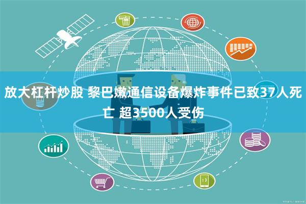 放大杠杆炒股 黎巴嫩通信设备爆炸事件已致37人死亡 超3500人受伤