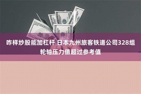 咋样炒股能加杠杆 日本九州旅客铁道公司328组轮轴压力值超过参考值