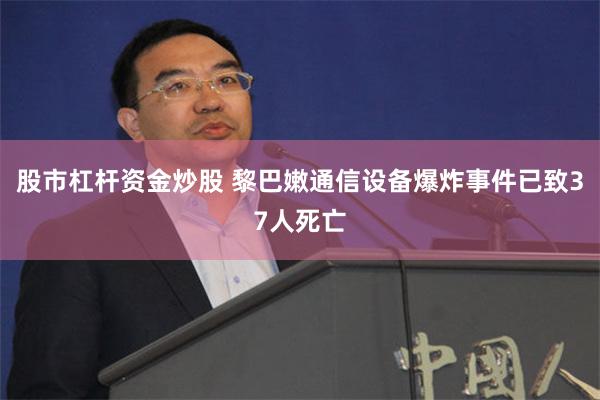 股市杠杆资金炒股 黎巴嫩通信设备爆炸事件已致37人死亡