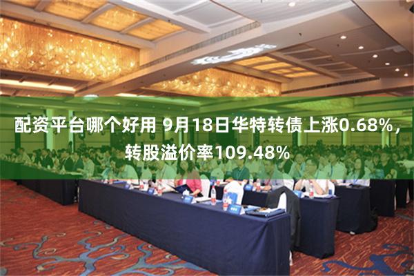 配资平台哪个好用 9月18日华特转债上涨0.68%，转股溢价率109.48%