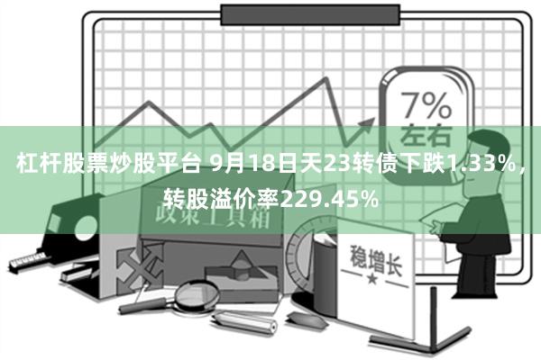 杠杆股票炒股平台 9月18日天23转债下跌1.33%，转股溢价率229.45%