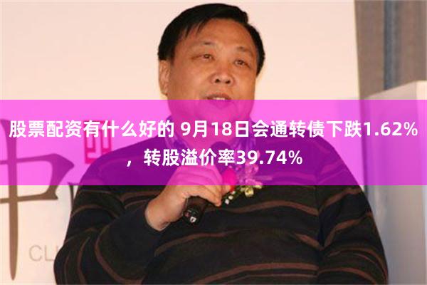 股票配资有什么好的 9月18日会通转债下跌1.62%，转股溢价率39.74%