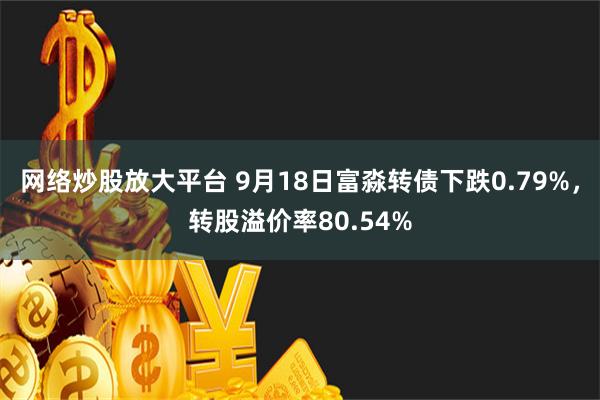 网络炒股放大平台 9月18日富淼转债下跌0.79%，转股溢价率80.54%