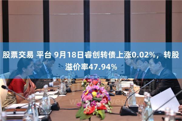 股票交易 平台 9月18日睿创转债上涨0.02%，转股溢价率47.94%