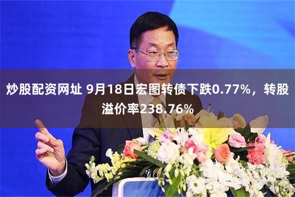炒股配资网址 9月18日宏图转债下跌0.77%，转股溢价率238.76%