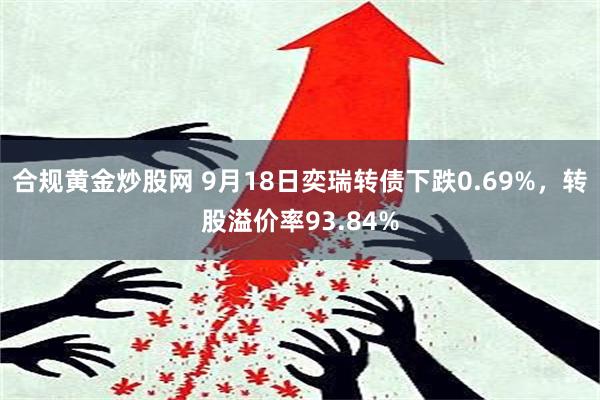 合规黄金炒股网 9月18日奕瑞转债下跌0.69%，转股溢价率93.84%