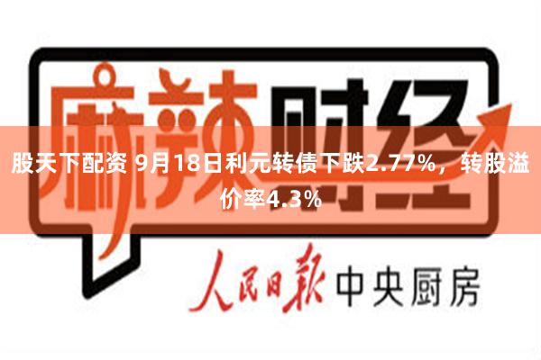 股天下配资 9月18日利元转债下跌2.77%，转股溢价率4.3%