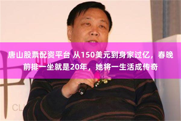 唐山股票配资平台 从150美元到身家过亿，春晚前排一坐就是20年，她将一生活成传奇