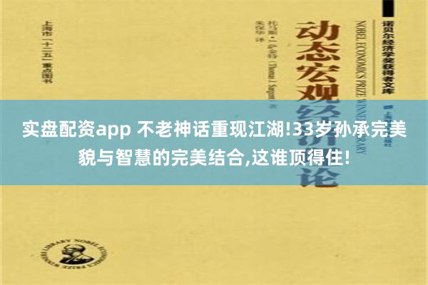 实盘配资app 不老神话重现江湖!33岁孙承完美貌与智慧的完美结合,这谁顶得住!