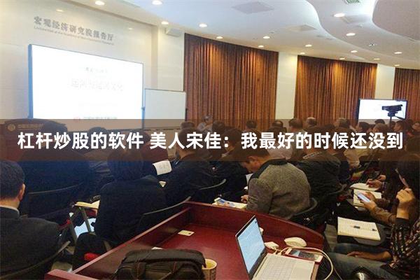 杠杆炒股的软件 美人宋佳：我最好的时候还没到