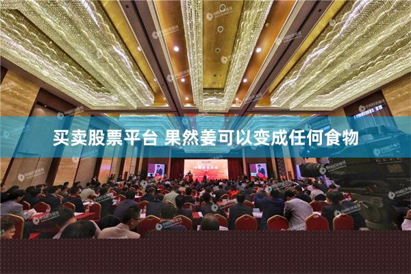 买卖股票平台 果然姜可以变成任何食物