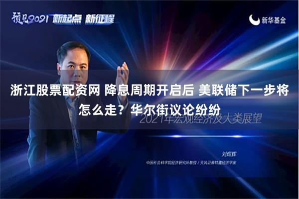 浙江股票配资网 降息周期开启后 美联储下一步将怎么走？华尔街议论纷纷