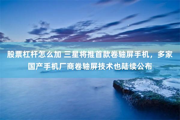 股票杠杆怎么加 三星将推首款卷轴屏手机，多家国产手机厂商卷轴屏技术也陆续公布
