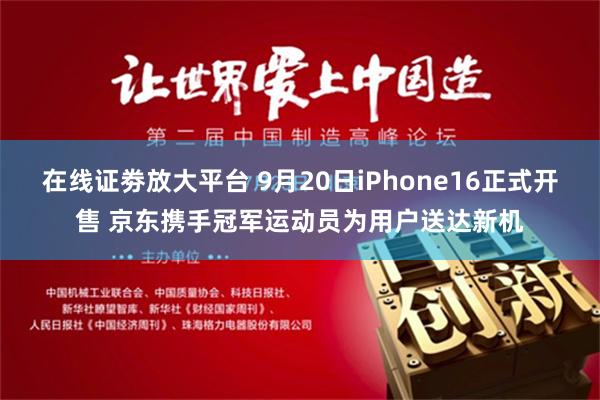 在线证劵放大平台 9月20日iPhone16正式开售 京东携手冠军运动员为用户送达新机