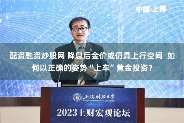 配资融资炒股网 降息后金价或仍具上行空间  如何以正确的姿势“上车”黄金投资？
