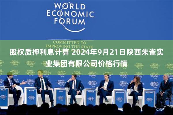 股权质押利息计算 2024年9月21日陕西朱雀实业集团有限公司价格行情