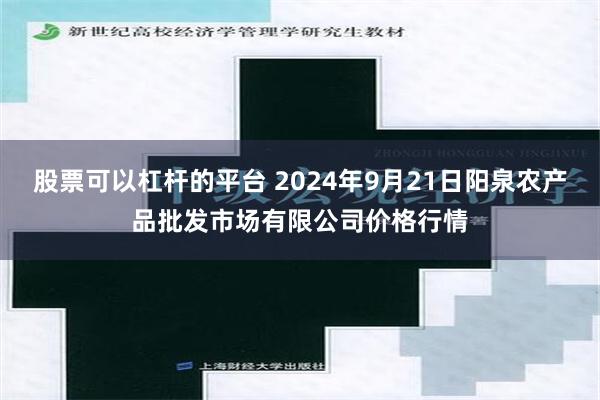 股票可以杠杆的平台 2024年9月21日阳泉农产品批发市场有限公司价格行情