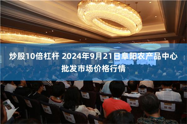炒股10倍杠杆 2024年9月21日阜阳农产品中心批发市场价格行情