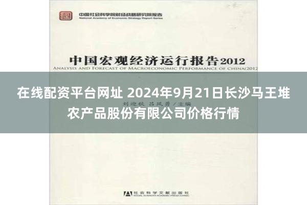 在线配资平台网址 2024年9月21日长沙马王堆农产品股份有限公司价格行情