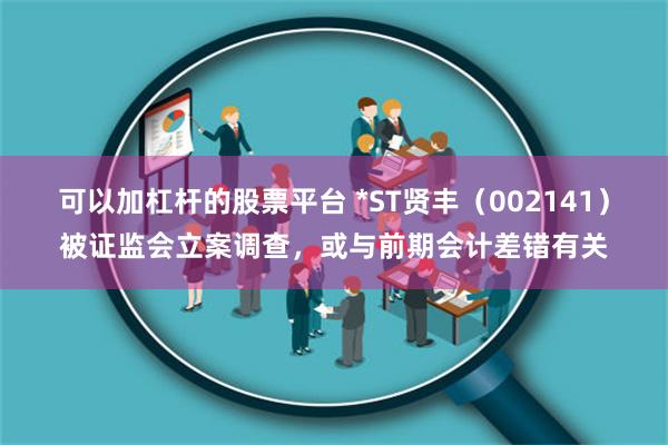 可以加杠杆的股票平台 *ST贤丰（002141）被证监会立案调查，或与前期会计差错有关