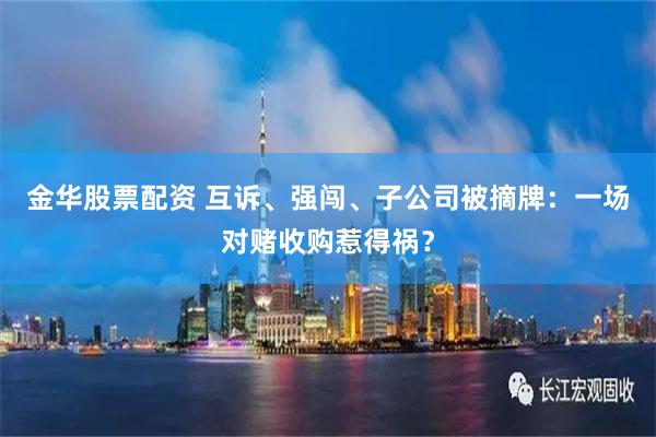 金华股票配资 互诉、强闯、子公司被摘牌：一场对赌收购惹得祸？