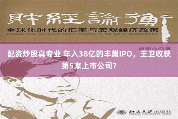 配资炒股真专业 年入38亿的丰巢IPO，王卫收获第5家上市公司？