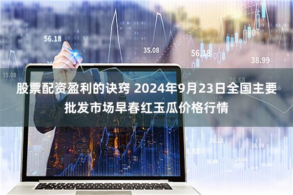 股票配资盈利的诀窍 2024年9月23日全国主要批发市场早春红玉瓜价格行情