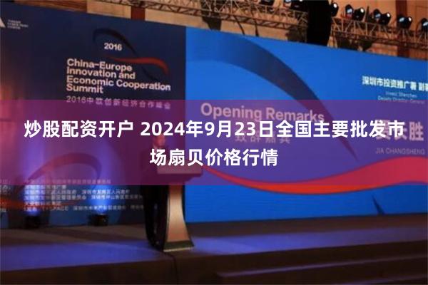 炒股配资开户 2024年9月23日全国主要批发市场扇贝价格行情