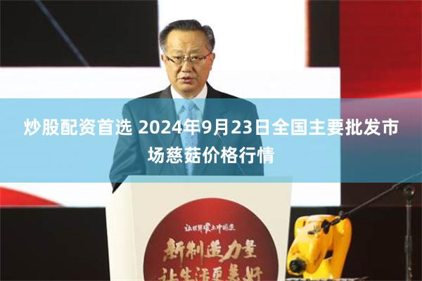 炒股配资首选 2024年9月23日全国主要批发市场慈菇价格行情