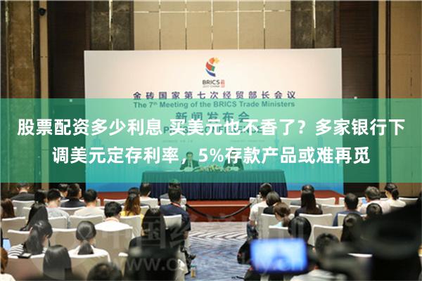 股票配资多少利息 买美元也不香了？多家银行下调美元定存利率，5%存款产品或难再觅