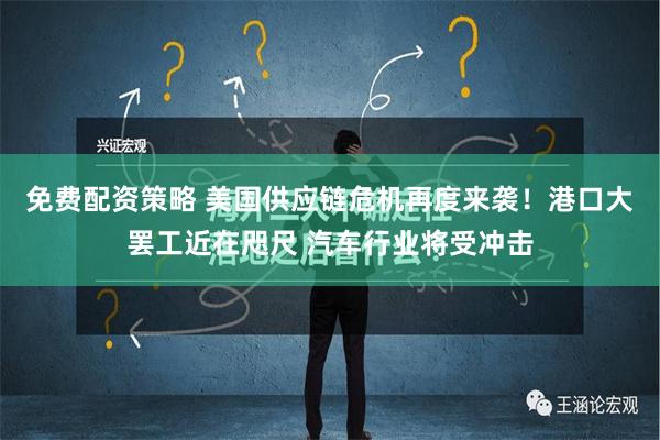 免费配资策略 美国供应链危机再度来袭！港口大罢工近在咫尺 汽车行业将受冲击