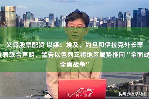 义乌股票配资 以媒：埃及、约旦和伊拉克外长罕见发表联合声明，警告以色列正将地区局势推向“全面战争”