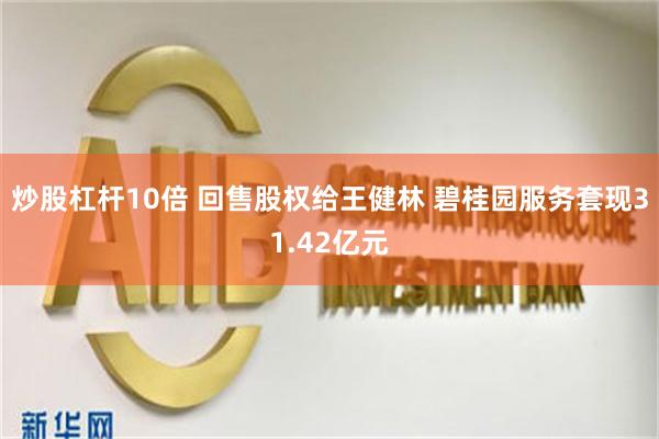 炒股杠杆10倍 回售股权给王健林 碧桂园服务套现31.42亿元