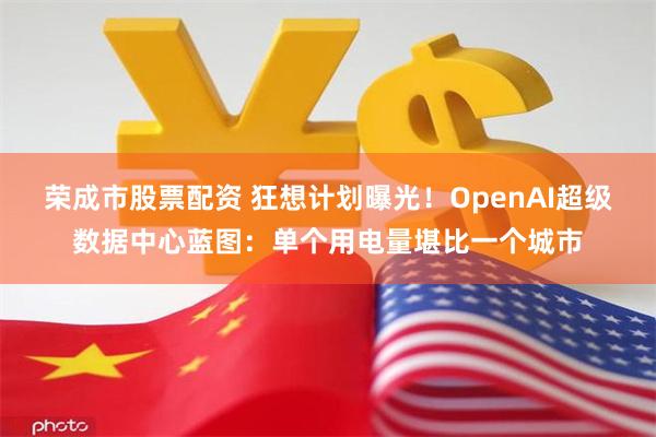 荣成市股票配资 狂想计划曝光！OpenAI超级数据中心蓝图：单个用电量堪比一个城市