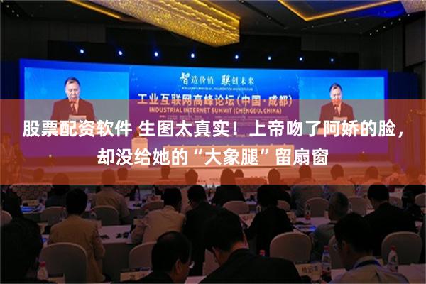股票配资软件 生图太真实！上帝吻了阿娇的脸，却没给她的“大象腿”留扇窗