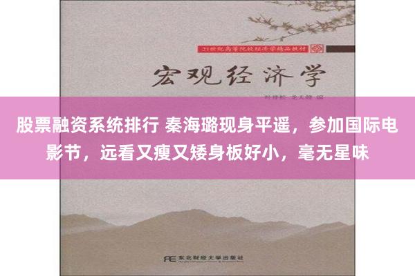 股票融资系统排行 秦海璐现身平遥，参加国际电影节，远看又瘦又矮身板好小，毫无星味