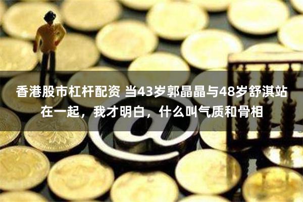 香港股市杠杆配资 当43岁郭晶晶与48岁舒淇站在一起，我才明白，什么叫气质和骨相