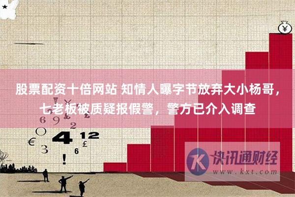 股票配资十倍网站 知情人曝字节放弃大小杨哥，七老板被质疑报假警，警方已介入调查