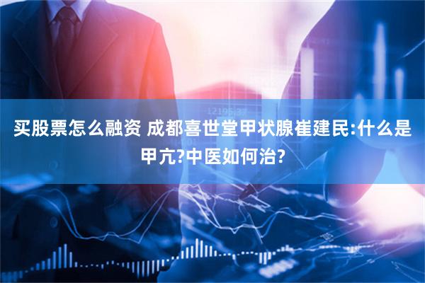 买股票怎么融资 成都喜世堂甲状腺崔建民:什么是甲亢?中医如何治?