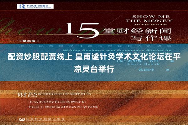 配资炒股配资线上 皇甫谧针灸学术文化论坛在平凉灵台举行