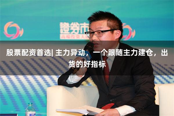 股票配资首选| 主力异动，一个跟随主力建仓，出货的好指标