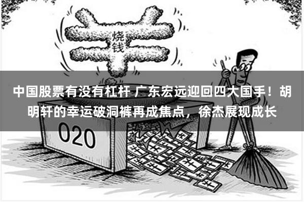 中国股票有没有杠杆 广东宏远迎回四大国手！胡明轩的幸运破洞裤再成焦点，徐杰展现成长