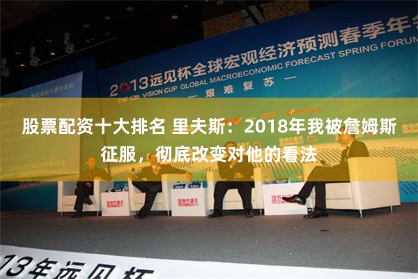 股票配资十大排名 里夫斯：2018年我被詹姆斯征服，彻底改变对他的看法