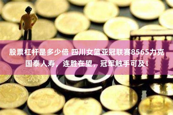 股票杠杆是多少倍 四川女篮亚冠联赛8565力克国泰人寿，连胜在望，冠军触手可及！