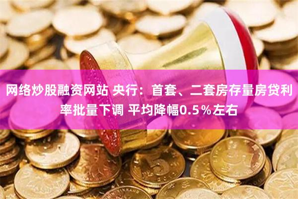 网络炒股融资网站 央行：首套、二套房存量房贷利率批量下调 平均降幅0.5％左右
