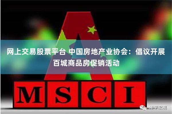 网上交易股票平台 中国房地产业协会：倡议开展百城商品房促销活动