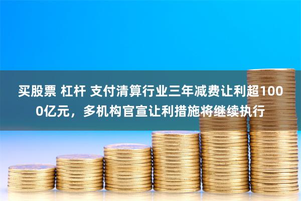 买股票 杠杆 支付清算行业三年减费让利超1000亿元，多机构官宣让利措施将继续执行