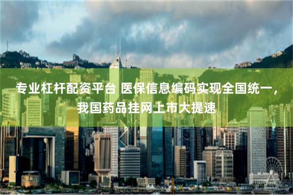 专业杠杆配资平台 医保信息编码实现全国统一，我国药品挂网上市大提速