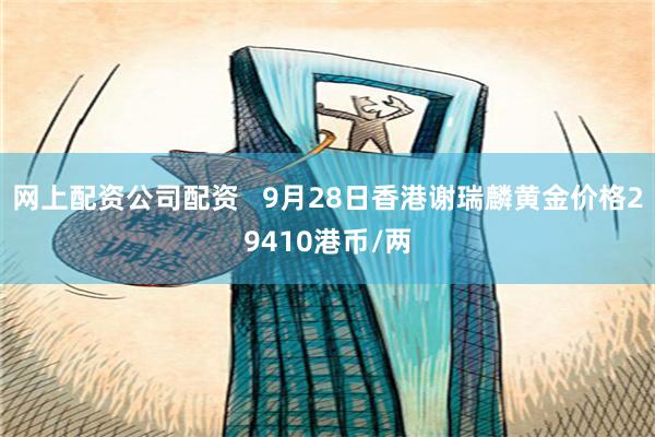 网上配资公司配资   9月28日香港谢瑞麟黄金价格29410港币/两