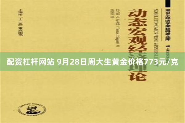 配资杠杆网站 9月28日周大生黄金价格773元/克